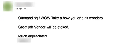 Email from an agent: Outstanding! WOW. Take a bow you one hit wonders. Great job, vendor will be stoked.