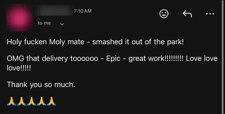 Email from a client: Smashed it out of the park. That delivery too, epic, great work, love love love